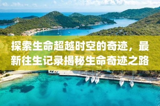 探索生命超越时空的奇迹，最新往生记录揭秘生命奇迹之路