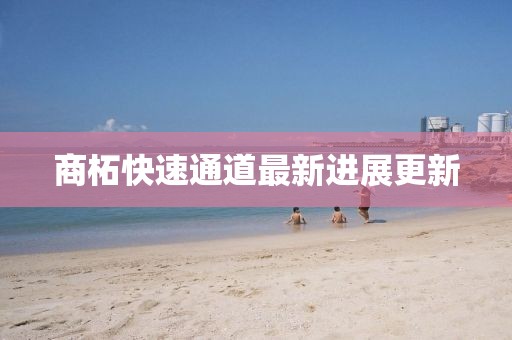 商柘快速通道最新进展更新