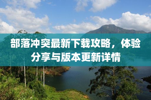 部落冲突最新下载攻略，体验分享与版本更新详情