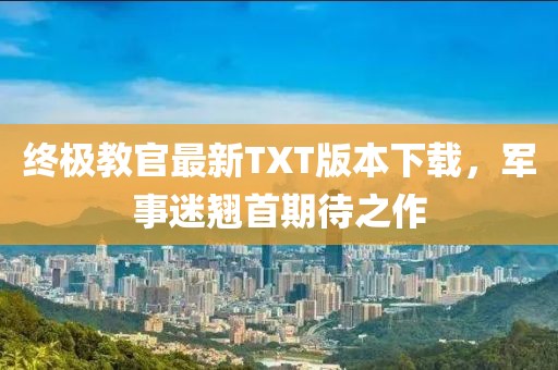 终极教官最新TXT版本下载，军事迷翘首期待之作