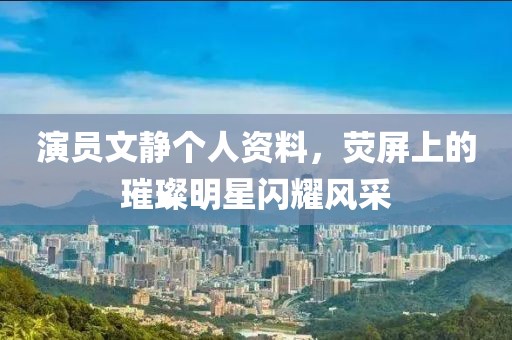 演员文静个人资料，荧屏上的璀璨明星闪耀风采