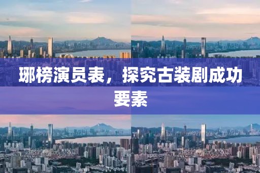 琊榜演员表，探究古装剧成功要素