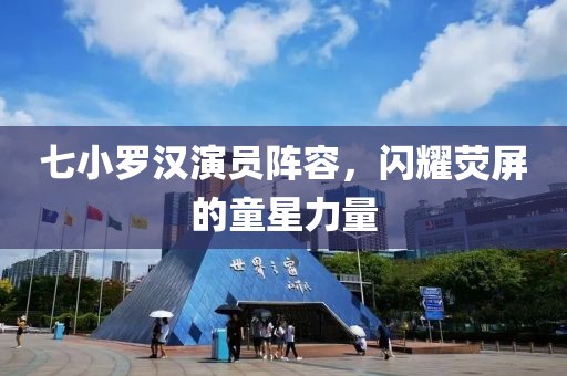 七小罗汉演员阵容，闪耀荧屏的童星力量