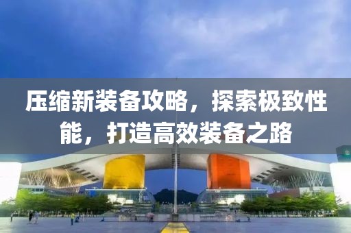 压缩新装备攻略，探索极致性能，打造高效装备之路