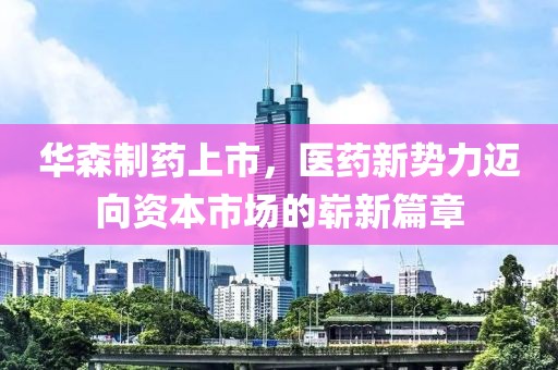 华森制药上市，医药新势力迈向资本市场的崭新篇章
