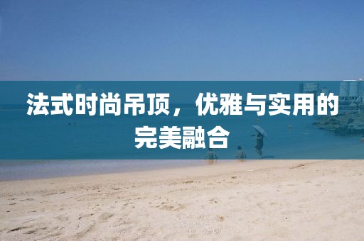 法式时尚吊顶，优雅与实用的完美融合