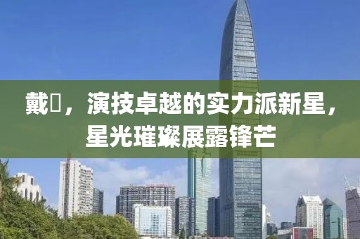戴玥，演技卓越的实力派新星，星光璀璨展露锋芒