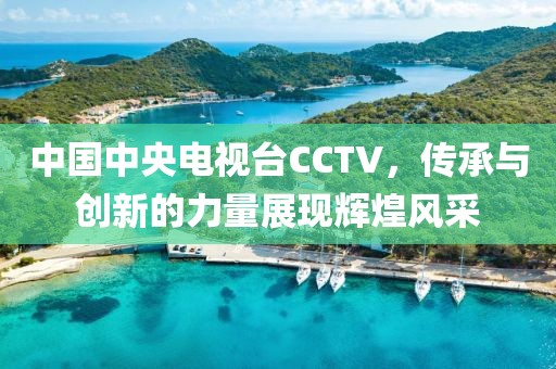 中国中央电视台CCTV，传承与创新的力量展现辉煌风采
