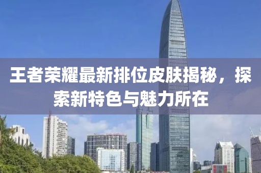 王者荣耀最新排位皮肤揭秘，探索新特色与魅力所在