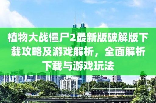 植物大战僵尸2最新版破解版下载攻略及游戏解析，全面解析下载与游戏玩法