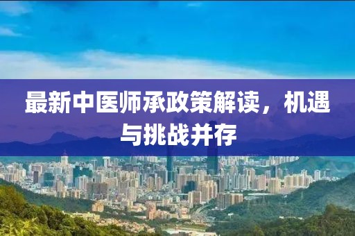 最新中医师承政策解读，机遇与挑战并存