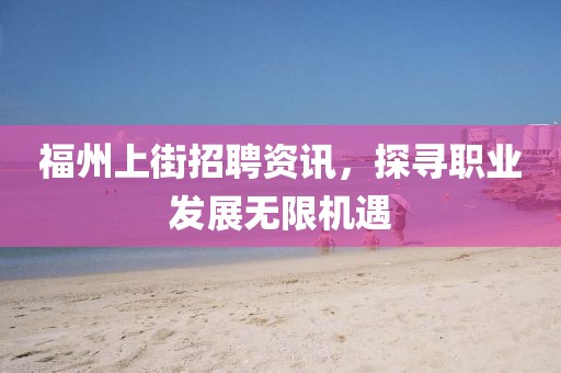 福州上街招聘资讯，探寻职业发展无限机遇