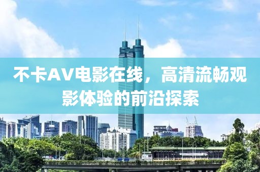 不卡AV电影在线，高清流畅观影体验的前沿探索
