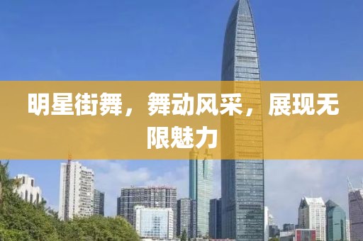 明星街舞，舞动风采，展现无限魅力