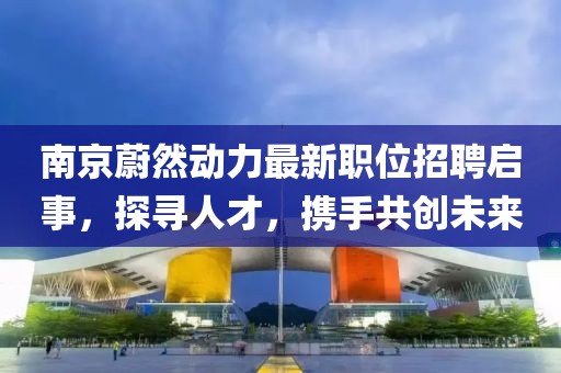 南京蔚然动力最新职位招聘启事，探寻人才，携手共创未来
