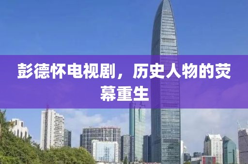 彭德怀电视剧，历史人物的荧幕重生
