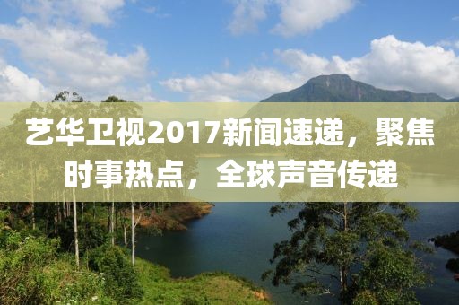 艺华卫视2017新闻速递，聚焦时事热点，全球声音传递