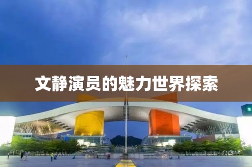 文静演员的魅力世界探索