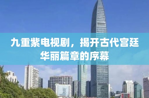 九重紫电视剧，揭开古代宫廷华丽篇章的序幕