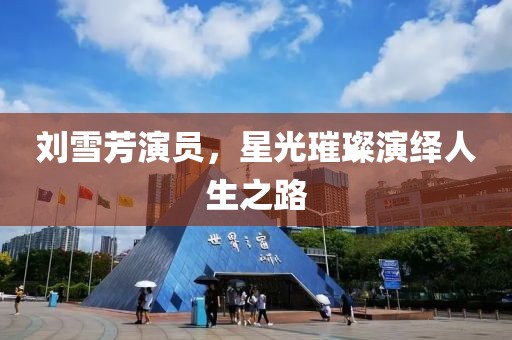 刘雪芳演员，星光璀璨演绎人生之路