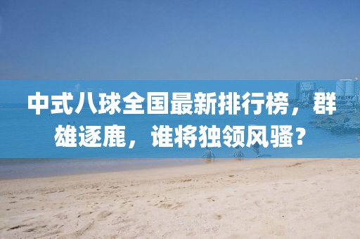 中式八球全国最新排行榜，群雄逐鹿，谁将独领风骚？