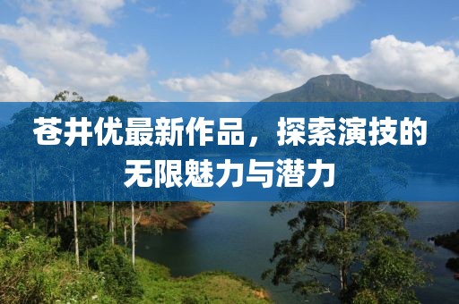 苍井优最新作品，探索演技的无限魅力与潜力