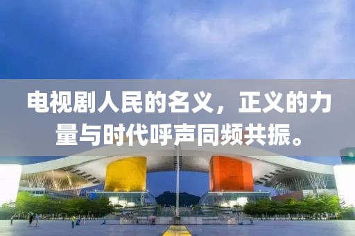 电视剧人民的名义，正义的力量与时代呼声同频共振。
