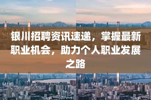 银川招聘资讯速递，掌握最新职业机会，助力个人职业发展之路
