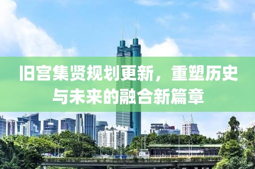 旧宫集贤规划更新，重塑历史与未来的融合新篇章