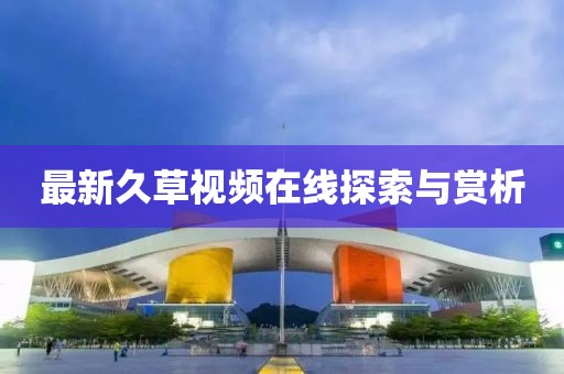 最新久草视频在线探索与赏析