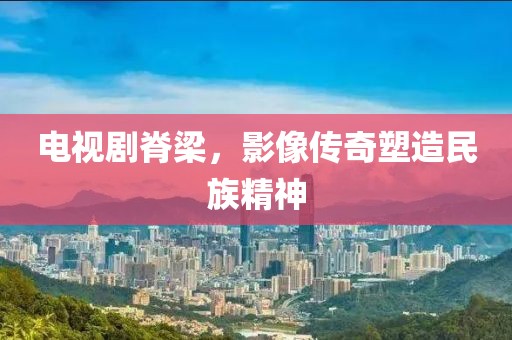 电视剧脊梁，影像传奇塑造民族精神