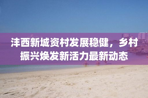 沣西新城资村发展稳健，乡村振兴焕发新活力最新动态
