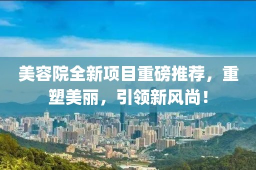 美容院全新项目重磅推荐，重塑美丽，引领新风尚！