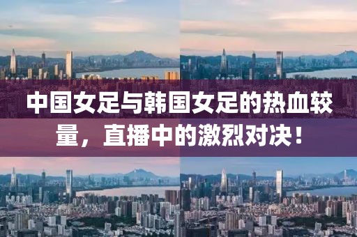 中国女足与韩国女足的热血较量，直播中的激烈对决！