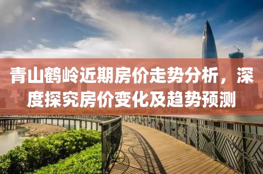青山鹤岭近期房价走势分析，深度探究房价变化及趋势预测