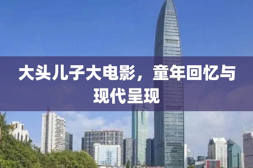 大头儿子大电影，童年回忆与现代呈现