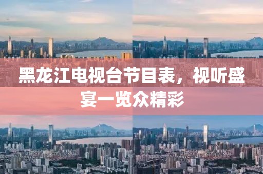 黑龙江电视台节目表，视听盛宴一览众精彩
