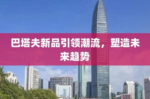 巴塔夫新品引领潮流，塑造未来趋势