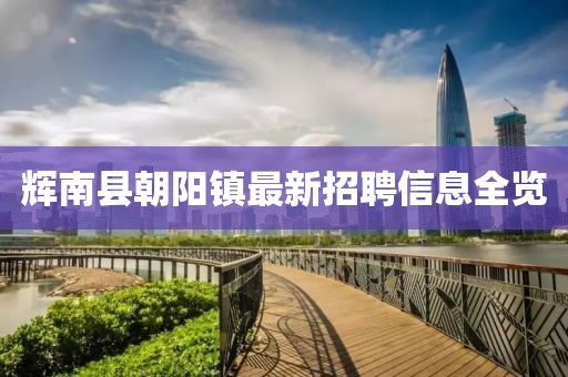 辉南县朝阳镇最新招聘信息全览