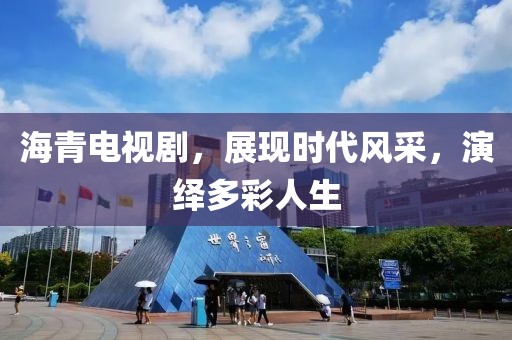 海青电视剧，展现时代风采，演绎多彩人生