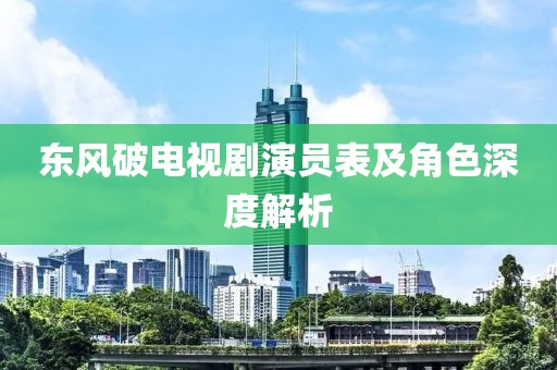东风破电视剧演员表及角色深度解析