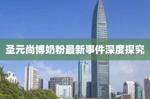 圣元尚博奶粉最新事件深度探究