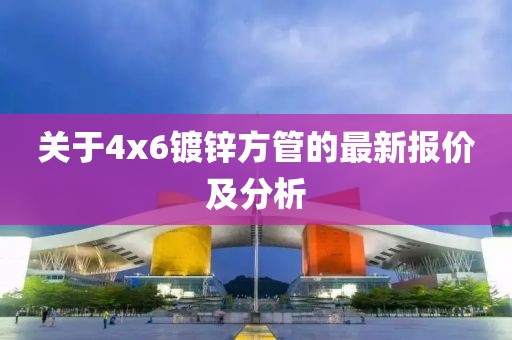 关于4x6镀锌方管的最新报价及分析