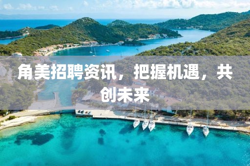 角美招聘资讯，把握机遇，共创未来