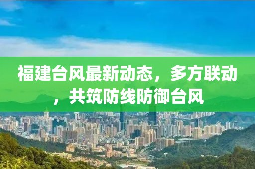 福建台风最新动态，多方联动，共筑防线防御台风