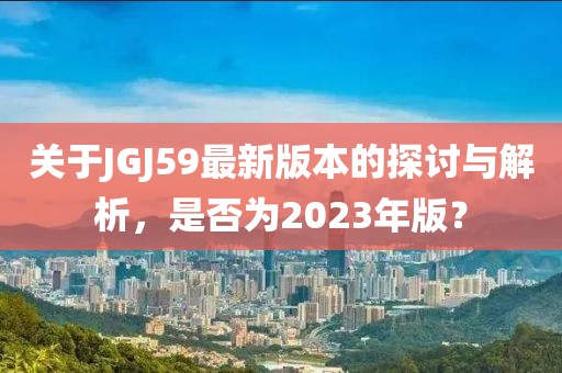 关于JGJ59最新版本的探讨与解析，是否为2023年版？