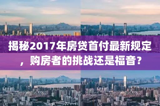 揭秘2017年房贷首付最新规定，购房者的挑战还是福音？