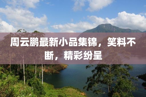 周云鹏最新小品集锦，笑料不断，精彩纷呈