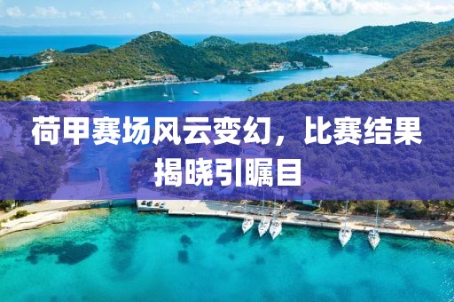 荷甲赛场风云变幻，比赛结果揭晓引瞩目