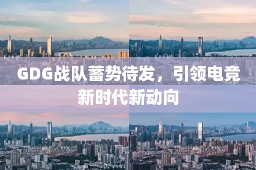 GDG战队蓄势待发，引领电竞新时代新动向